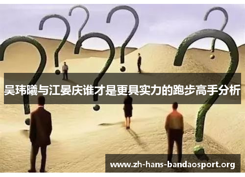 吴玮曦与江晏庆谁才是更具实力的跑步高手分析 吴玮曦与江晏庆谁才是更具实力的跑步高手分析