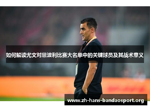 如何解读尤文对恩波利比赛大名单中的关键球员及其战术意义