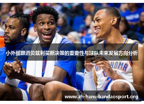 小外援跟进贝兹利买断决策的重要性与球队未来发展方向分析