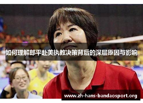 如何理解郎平赴美执教决策背后的深层原因与影响 如何理解郎平赴美执教决策背后的深层原因与影响