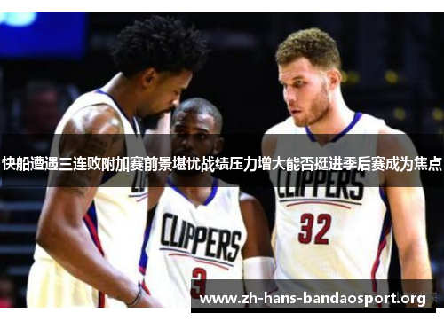 快船遭遇三连败附加赛前景堪忧战绩压力增大能否挺进季后赛成为焦点 快船遭遇三连败附加赛前景堪忧战绩压力增大能否挺进季后赛成为焦点