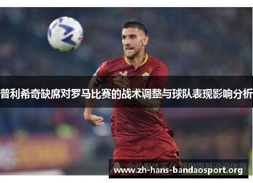 普利希奇缺席对罗马比赛的战术调整与球队表现影响分析 普利希奇缺席对罗马比赛的战术调整与球队表现影响分析