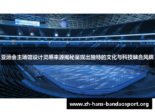 亚运会主场馆设计灵感来源揭秘呈现出独特的文化与科技融合风貌 亚运会主场馆设计灵感来源揭秘呈现出独特的文化与科技融合风貌