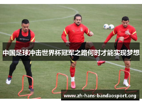 中国足球冲击世界杯冠军之路何时才能实现梦想 中国足球冲击世界杯冠军之路何时才能实现梦想
