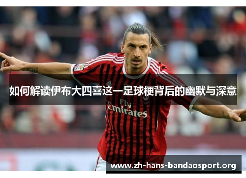 如何解读伊布大四喜这一足球梗背后的幽默与深意 如何解读伊布大四喜这一足球梗背后的幽默与深意