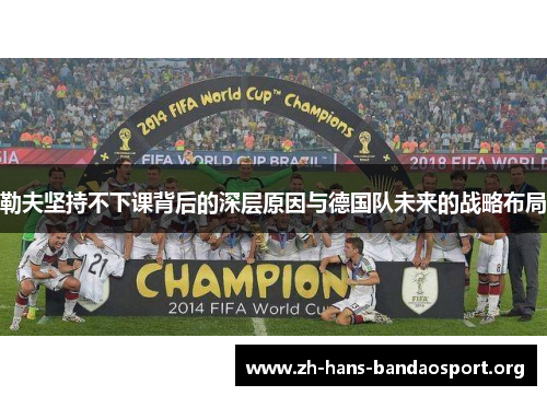 勒夫坚持不下课背后的深层原因与德国队未来的战略布局 勒夫坚持不下课背后的深层原因与德国队未来的战略布局