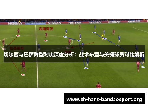 切尔西与巴萨阵型对决深度分析:战术布置与关键球员对比解析 切尔西与巴萨阵型对决深度分析:战术布置与关键球员对比解析