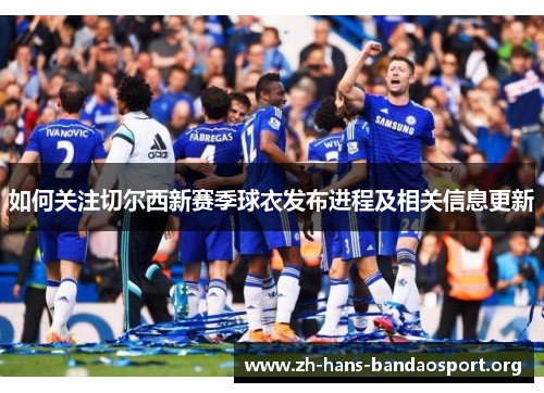 如何关注切尔西新赛季球衣发布进程及相关信息更新 如何关注切尔西新赛季球衣发布进程及相关信息更新