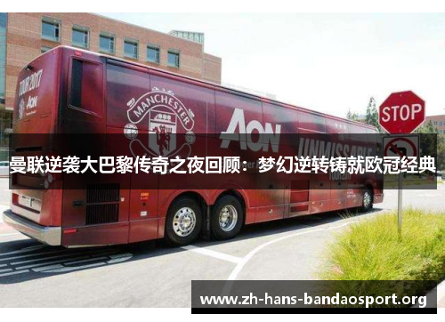 曼联逆袭大巴黎传奇之夜回顾:梦幻逆转铸就欧冠经典 曼联逆袭大巴黎传奇之夜回顾:梦幻逆转铸就欧冠经典