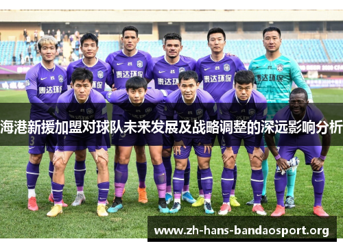 海港新援加盟对球队未来发展及战略调整的深远影响分析