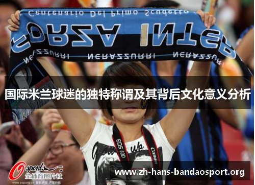 国际米兰球迷的独特称谓及其背后文化意义分析 国际米兰球迷的独特称谓及其背后文化意义分析