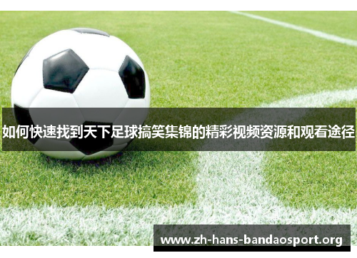 如何快速找到天下足球搞笑集锦的精彩视频资源和观看途径 如何快速找到天下足球搞笑集锦的精彩视频资源和观看途径