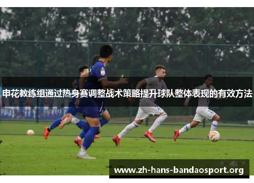 申花教练组通过热身赛调整战术策略提升球队整体表现的有效方法 申花教练组通过热身赛调整战术策略提升球队整体表现的有效方法