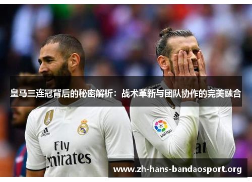 皇马三连冠背后的秘密解析：战术革新与团队协作的完美融合