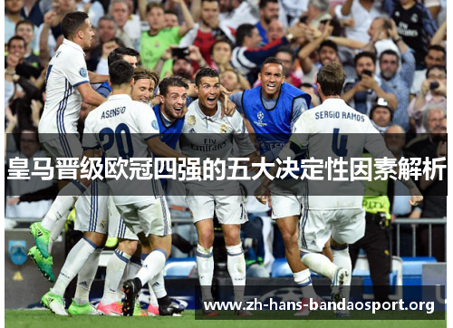 皇马晋级欧冠四强的五大决定性因素解析 皇马晋级欧冠四强的五大决定性因素解析