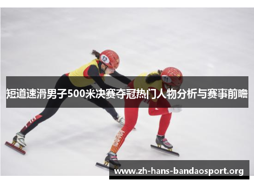 短道速滑男子500米决赛夺冠热门人物分析与赛事前瞻 短道速滑男子500米决赛夺冠热门人物分析与赛事前瞻