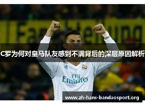 C罗为何对皇马队友感到不满背后的深层原因解析 C罗为何对皇马队友感到不满背后的深层原因解析