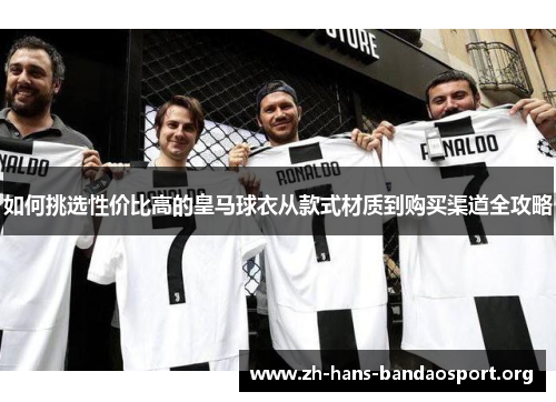 如何挑选性价比高的皇马球衣从款式材质到购买渠道全攻略 如何挑选性价比高的皇马球衣从款式材质到购买渠道全攻略