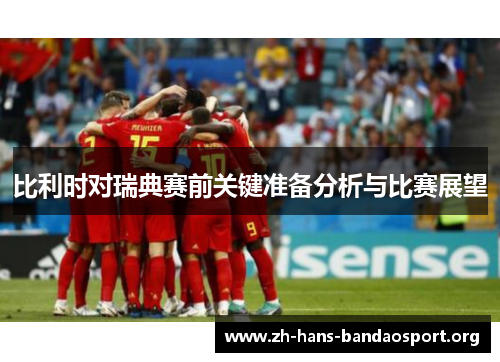 比利时对瑞典赛前关键准备分析与比赛展望 比利时对瑞典赛前关键准备分析与比赛展望