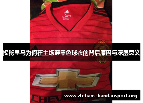揭秘皇马为何在主场穿黑色球衣的背后原因与深层意义 揭秘皇马为何在主场穿黑色球衣的背后原因与深层意义
