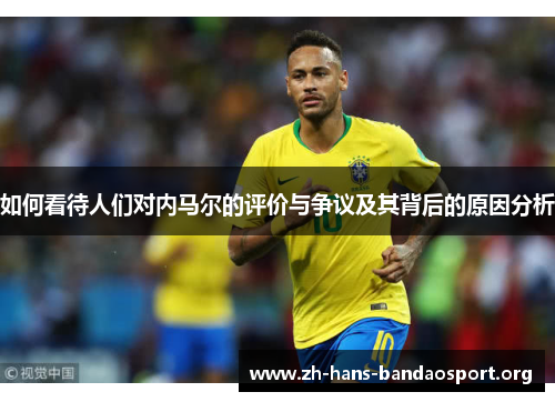 如何看待人们对内马尔的评价与争议及其背后的原因分析 如何看待人们对内马尔的评价与争议及其背后的原因分析