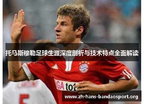 托马斯穆勒足球生涯深度剖析与技术特点全面解读 托马斯穆勒足球生涯深度剖析与技术特点全面解读