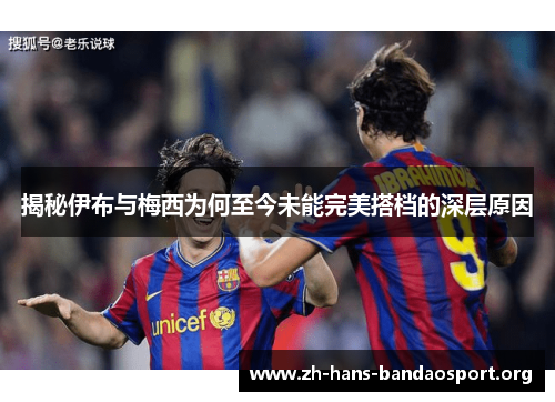 揭秘伊布与梅西为何至今未能完美搭档的深层原因