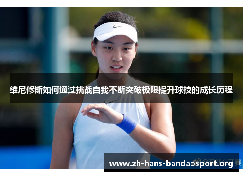 维尼修斯如何通过挑战自我不断突破极限提升球技的成长历程 维尼修斯如何通过挑战自我不断突破极限提升球技的成长历程
