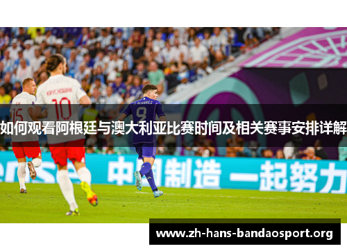 如何观看阿根廷与澳大利亚比赛时间及相关赛事安排详解 如何观看阿根廷与澳大利亚比赛时间及相关赛事安排详解