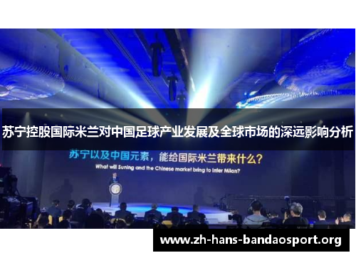 苏宁控股国际米兰对中国足球产业发展及全球市场的深远影响分析