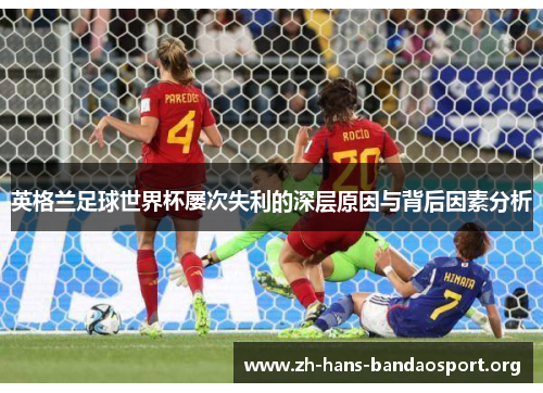 英格兰足球世界杯屡次失利的深层原因与背后因素分析 英格兰足球世界杯屡次失利的深层原因与背后因素分析