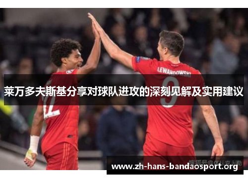 莱万多夫斯基分享对球队进攻的深刻见解及实用建议 莱万多夫斯基分享对球队进攻的深刻见解及实用建议