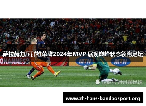 萨拉赫力压群雄荣膺2024年MVP 展现巅峰状态领跑足坛