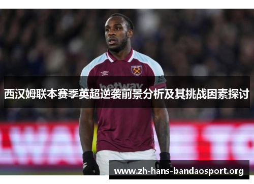 西汉姆联本赛季英超逆袭前景分析及其挑战因素探讨