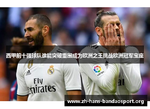 西甲前十强球队谁能突破重围成为欧洲之王挑战欧洲冠军宝座 西甲前十强球队谁能突破重围成为欧洲之王挑战欧洲冠军宝座