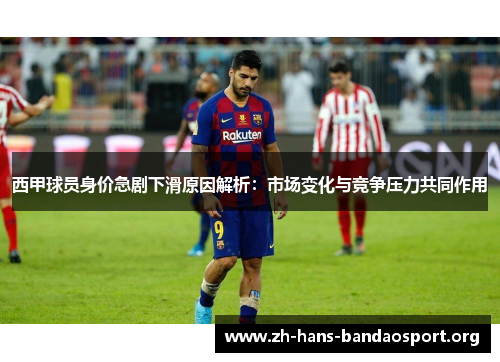 西甲球员身价急剧下滑原因解析:市场变化与竞争压力共同作用 西甲球员身价急剧下滑原因解析:市场变化与竞争压力共同作用