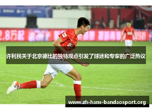 许利民关于北京德比的独特观点引发了球迷和专家的广泛热议 许利民关于北京德比的独特观点引发了球迷和专家的广泛热议