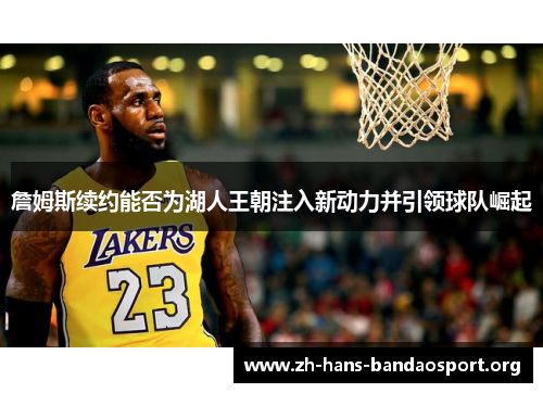 詹姆斯续约能否为湖人王朝注入新动力并引领球队崛起 詹姆斯续约能否为湖人王朝注入新动力并引领球队崛起