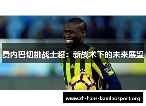 费内巴切挑战土超:新战术下的未来展望 费内巴切挑战土超:新战术下的未来展望