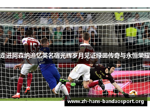 走进阿森纳追忆英名宿光辉岁月见证绿茵传奇与永恒荣耀 走进阿森纳追忆英名宿光辉岁月见证绿茵传奇与永恒荣耀