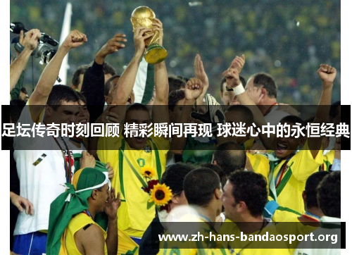 足坛传奇时刻回顾 精彩瞬间再现 球迷心中的永恒经典 足坛传奇时刻回顾 精彩瞬间再现 球迷心中的永恒经典