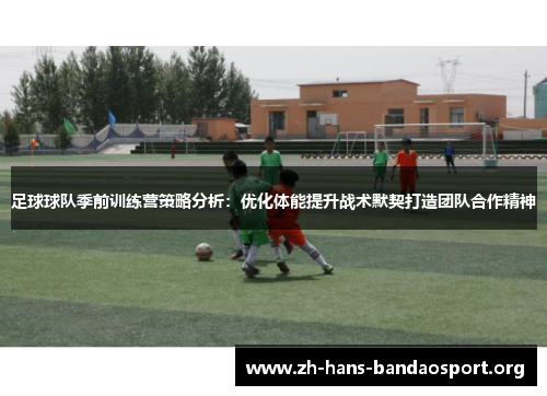 足球球队季前训练营策略分析:优化体能提升战术默契打造团队合作精神 足球球队季前训练营策略分析:优化体能提升战术默契打造团队合作精神