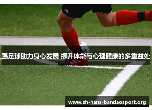 踢足球助力身心发展 提升体能与心理健康的多重益处