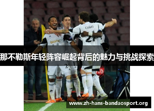 那不勒斯年轻阵容崛起背后的魅力与挑战探索 那不勒斯年轻阵容崛起背后的魅力与挑战探索