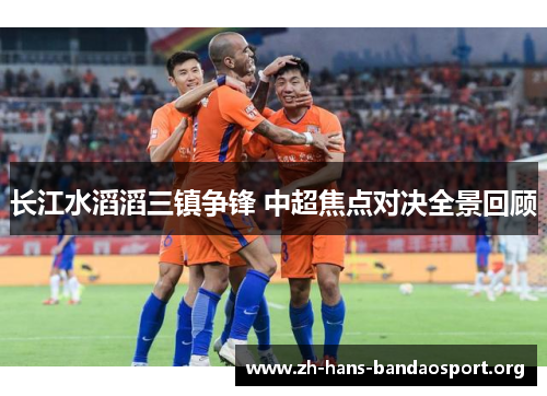 长江水滔滔三镇争锋 中超焦点对决全景回顾 长江水滔滔三镇争锋 中超焦点对决全景回顾