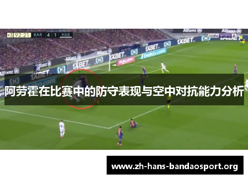 阿劳霍在比赛中的防守表现与空中对抗能力分析 阿劳霍在比赛中的防守表现与空中对抗能力分析