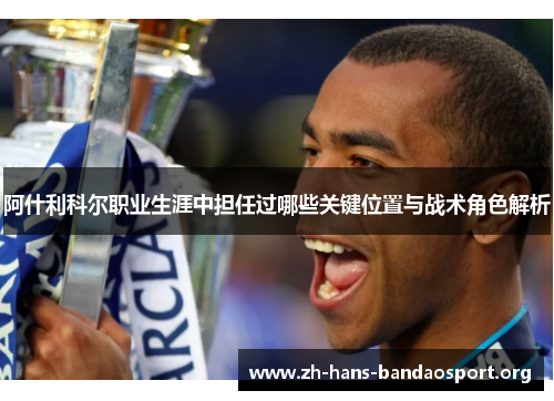 阿什利科尔职业生涯中担任过哪些关键位置与战术角色解析