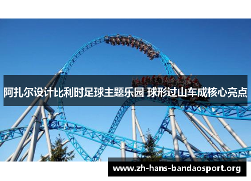 阿扎尔设计比利时足球主题乐园 球形过山车成核心亮点