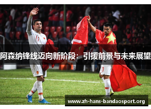 阿森纳锋线迈向新阶段:引援前景与未来展望 阿森纳锋线迈向新阶段:引援前景与未来展望