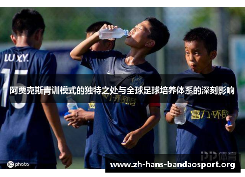 阿贾克斯青训模式的独特之处与全球足球培养体系的深刻影响